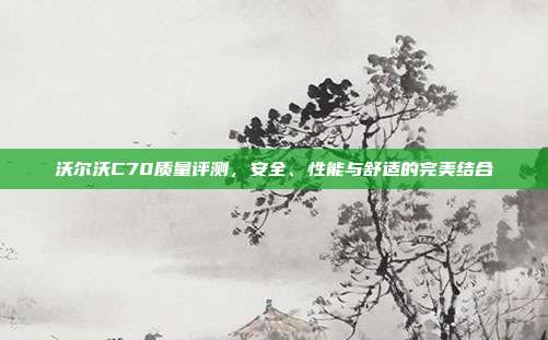 沃尔沃C70质量评测，安全、性能与舒适的完美结合