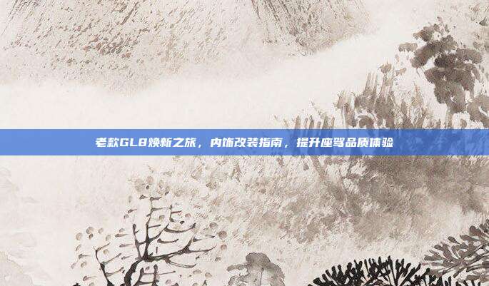 老款GL8焕新之旅，内饰改装指南，提升座驾品质体验