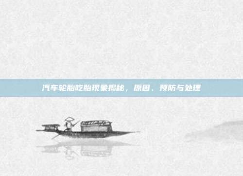 汽车轮胎吃胎现象揭秘，原因、预防与处理