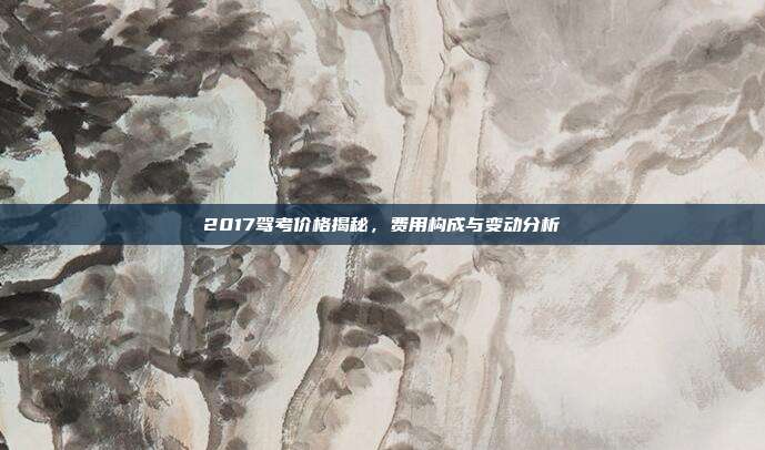2017驾考价格揭秘，费用构成与变动分析