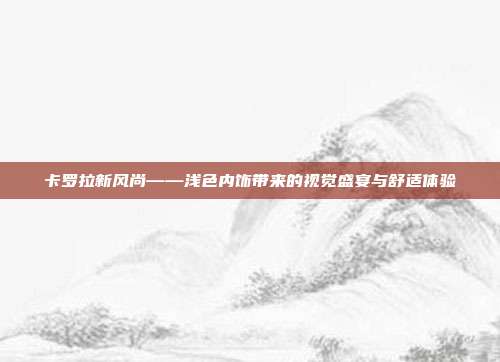 卡罗拉新风尚——浅色内饰带来的视觉盛宴与舒适体验
