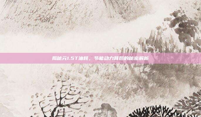 揭秘元1.5T油耗，节能动力背后的秘密解析