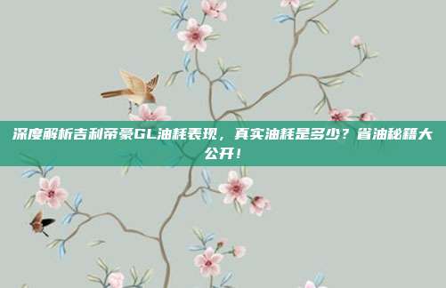 深度解析吉利帝豪GL油耗表现，真实油耗是多少？省油秘籍大公开！