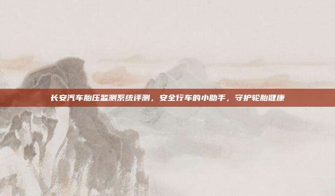 长安汽车胎压监测系统评测，安全行车的小助手，守护轮胎健康