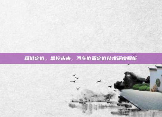 精准定位，掌控未来，汽车位置定位技术深度解析