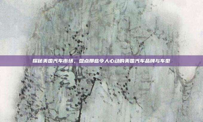 探秘美国汽车市场，盘点那些令人心动的美国汽车品牌与车型