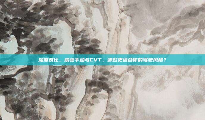 深度对比，威驰手动与CVT，哪款更适合你的驾驶风格？