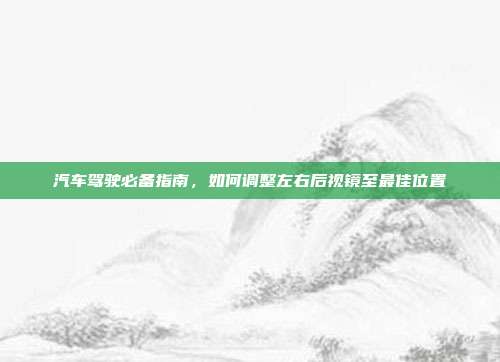 汽车驾驶必备指南，如何调整左右后视镜至最佳位置