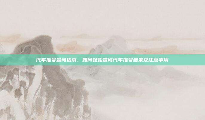 汽车摇号查询指南，如何轻松查询汽车摇号结果及注意事项