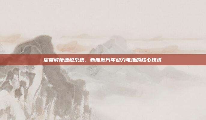 深度解析速锐系统，新能源汽车动力电池的核心技术
