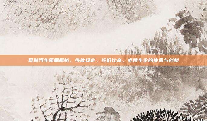 夏利汽车质量解析，性能稳定，性价比高，老牌车企的传承与创新
