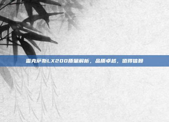 雷克萨斯LX200质量解析，品质卓越，值得信赖