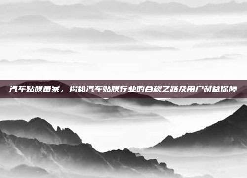 汽车贴膜备案，揭秘汽车贴膜行业的合规之路及用户利益保障