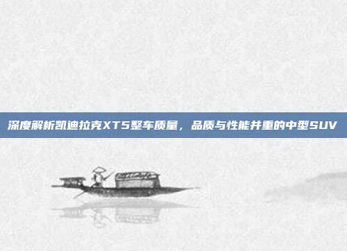 深度解析凯迪拉克XT5整车质量，品质与性能并重的中型SUV