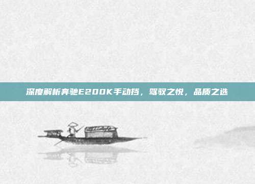 深度解析奔驰E200K手动挡，驾驭之悦，品质之选