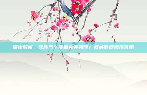 深度解析，驭胜汽车质量究竟如何？权威数据揭示真相