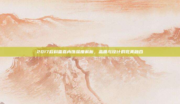 2017款科雷嘉内饰深度解析，品质与设计的完美融合