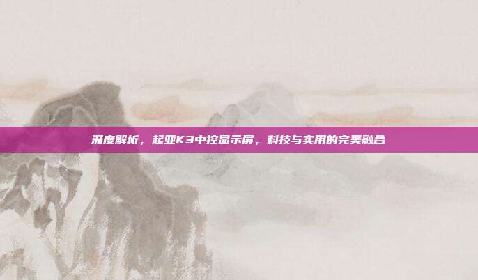 深度解析，起亚K3中控显示屏，科技与实用的完美融合