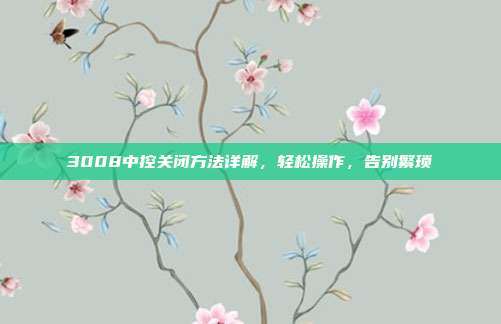 3008中控关闭方法详解，轻松操作，告别繁琐