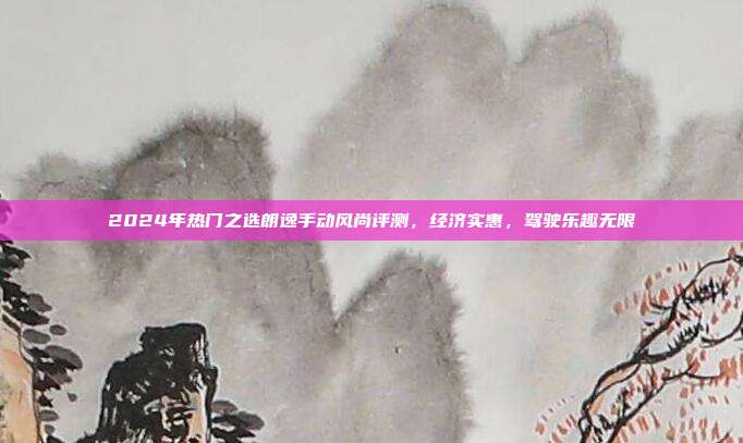 2024年热门之选朗逸手动风尚评测，经济实惠，驾驶乐趣无限