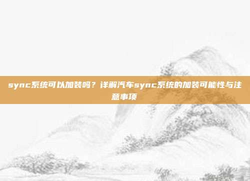 sync系统可以加装吗？详解汽车sync系统的加装可能性与注意事项
