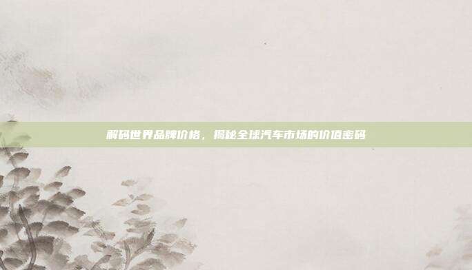 解码世界品牌价格，揭秘全球汽车市场的价值密码