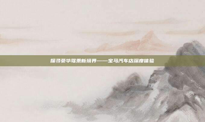 探寻豪华驾乘新境界——宝马汽车店深度体验