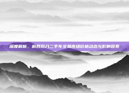深度解析，前四后八二手车交易市场价格动态与影响因素