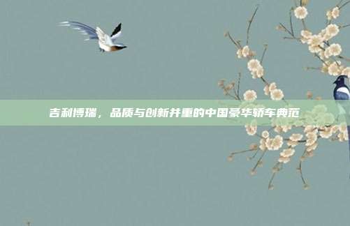 吉利博瑞，品质与创新并重的中国豪华轿车典范