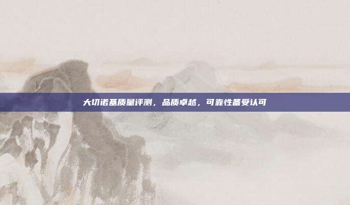 大切诺基质量评测，品质卓越，可靠性备受认可