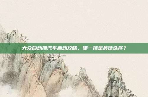 大众自动挡汽车启动攻略，哪一挡是最佳选择？