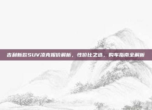 吉利新款SUV凌克报价解析，性价比之选，购车指南全解析