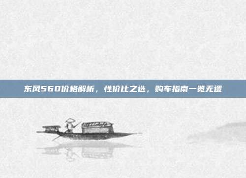 东风560价格解析，性价比之选，购车指南一览无遗