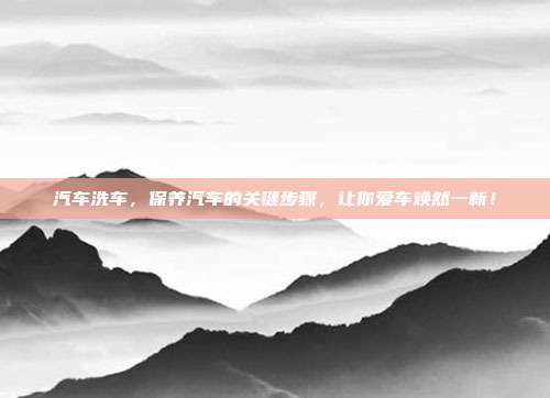 汽车洗车，保养汽车的关键步骤，让你爱车焕然一新！