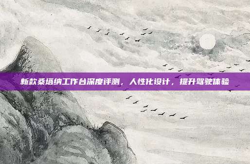 新款桑塔纳工作台深度评测，人性化设计，提升驾驶体验
