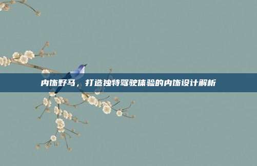 内饰野马，打造独特驾驶体验的内饰设计解析