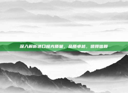 深入解析进口极光质量，品质卓越，值得信赖