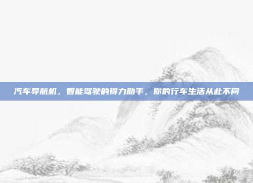 汽车导航机，智能驾驶的得力助手，你的行车生活从此不同