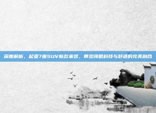 深度解析，起亚7座SUV新款来袭，带您领略科技与舒适的完美融合