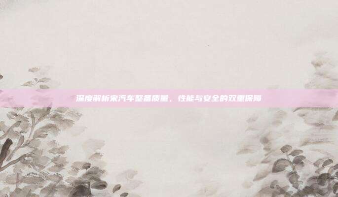 深度解析宋汽车整备质量，性能与安全的双重保障