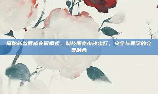 探秘新款君威夜间模式，科技照亮夜晚出行，安全与美学的完美融合