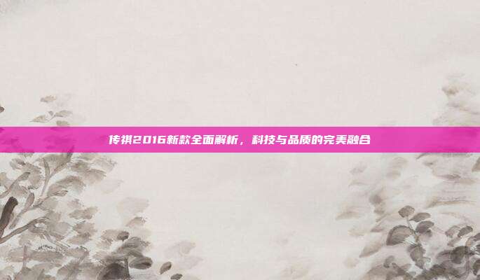 传祺2016新款全面解析，科技与品质的完美融合