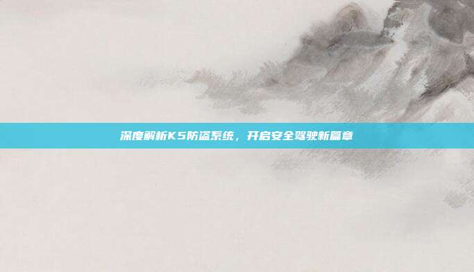 深度解析K5防盗系统，开启安全驾驶新篇章