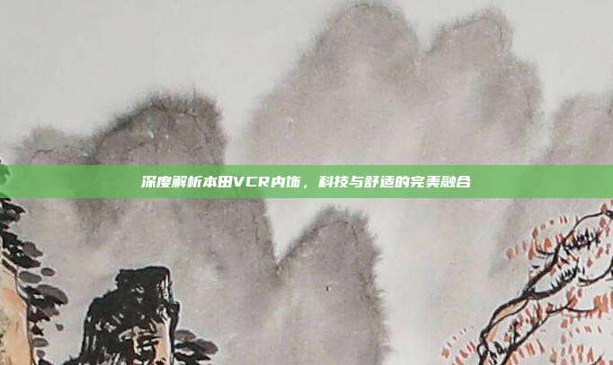 深度解析本田VCR内饰，科技与舒适的完美融合