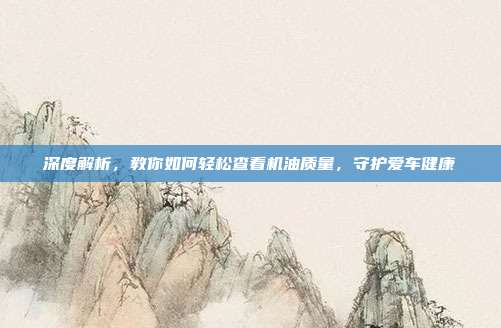 深度解析，教你如何轻松查看机油质量，守护爱车健康