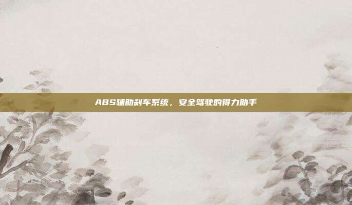 ABS辅助刹车系统，安全驾驶的得力助手