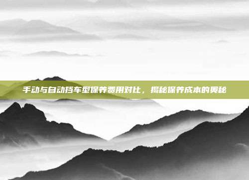 手动与自动挡车型保养费用对比，揭秘保养成本的奥秘