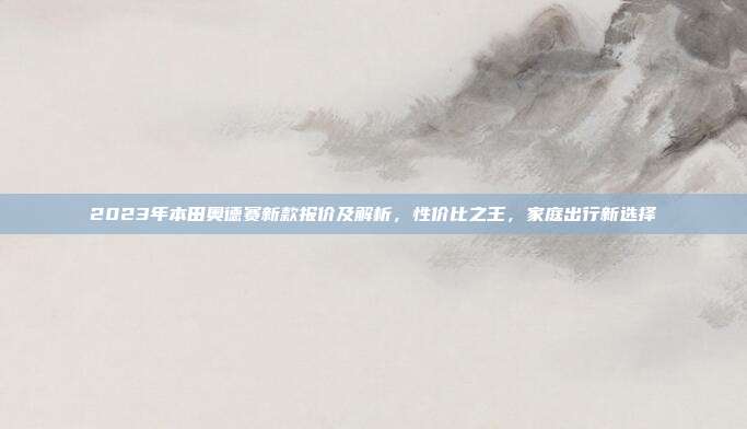 2023年本田奥德赛新款报价及解析，性价比之王，家庭出行新选择