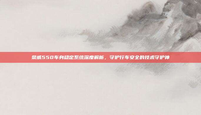 荣威550车身稳定系统深度解析，守护行车安全的技术守护神
