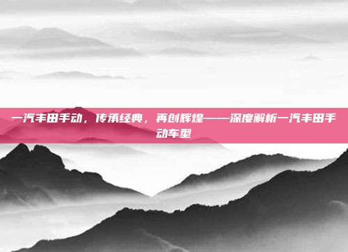 一汽丰田手动，传承经典，再创辉煌——深度解析一汽丰田手动车型